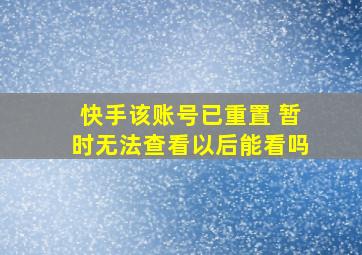 快手该账号已重置 暂时无法查看以后能看吗